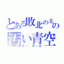 とある敗北の先の汚い青空（青い、青い空）