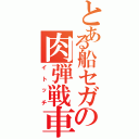 とある船セガの肉弾戦車（イトッチ）