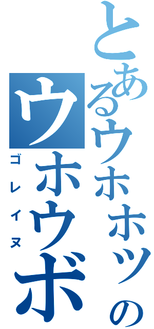 とあるウホホッのウホウボーッ（ゴレイヌ）