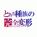 とある種族の完全変形（トランスフォーマー）