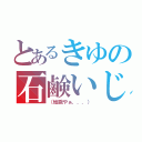 とあるきゆの石鹸いじり（（地獄やぁ．．．））