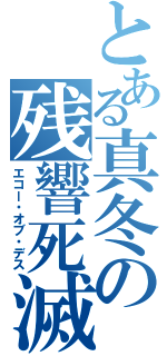 とある真冬の残響死滅（エコー・オブ・デス）