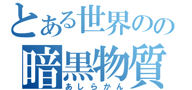 とある世界のの暗黒物質（あしらかん）