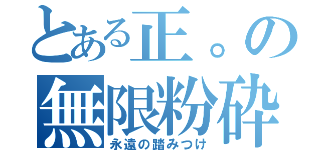 とある正。の無限粉砕（永遠の踏みつけ）