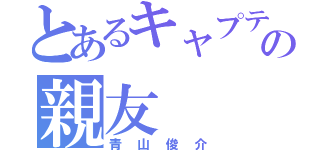 とあるキャプテンの親友（青山俊介）