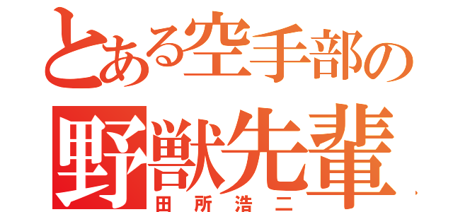 とある空手部の野獣先輩（田所浩二）