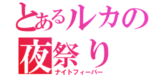 とあるルカの夜祭り（ナイトフィーバー）