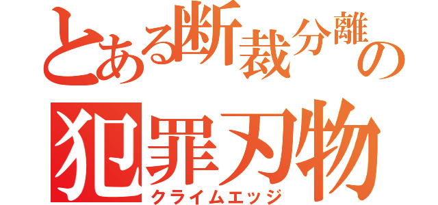 とある断裁分離の犯罪刃物（クライムエッジ）