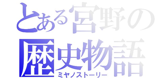 とある宮野の歴史物語（ミヤノストーリー）