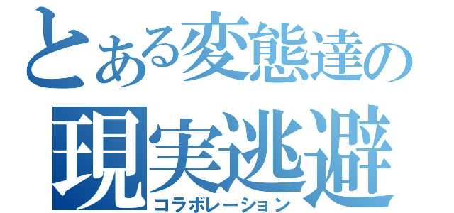 とある変態達の現実逃避（コラボレーション）