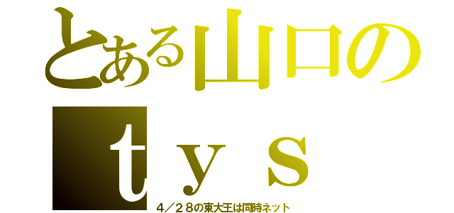 とある山口のｔｙｓ（４／２８の東大王は同時ネット）