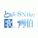 とあるＳＮＨの歌姬画伯（一生推）