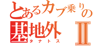 とあるカブ乗りの基地外Ⅱ（タナトス）