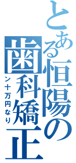 とある恒陽の歯科矯正（ン十万円なり）