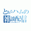 とあるハムの雑談配信（コメきたら喋るスタイル）