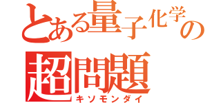 とある量子化学の超問題（キソモンダイ）