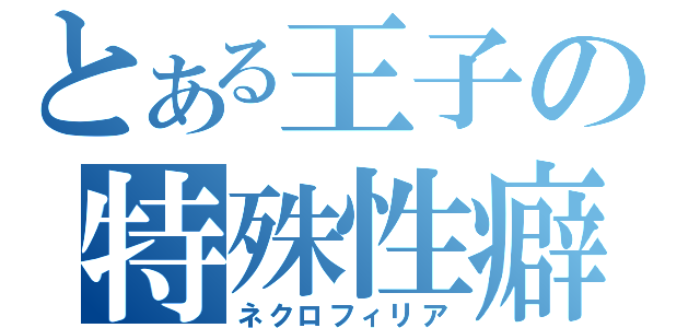 とある王子の特殊性癖（ネクロフィリア）