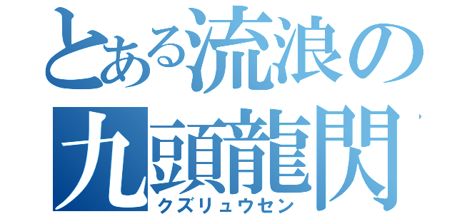 とある流浪の九頭龍閃（クズリュウセン）