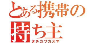 とある携帯の持ち主（タチカワカズマ）