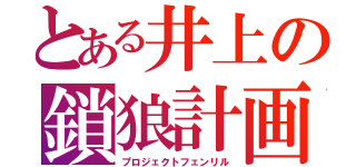 とある井上の鎖狼計画（プロジェクトフェンリル）