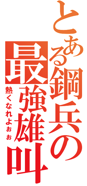 とある鋼兵の最強雄叫び（熱くなれよぉぉ）