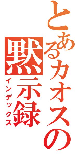 とあるカオスの黙示録（インデックス）