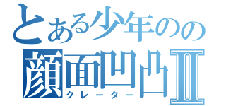 とある少年のの顔面凹凸Ⅱ（クレーター）