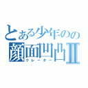 とある少年のの顔面凹凸Ⅱ（クレーター）