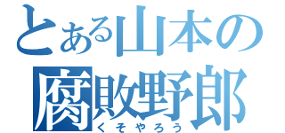 とある山本の腐敗野郎（くそやろう）