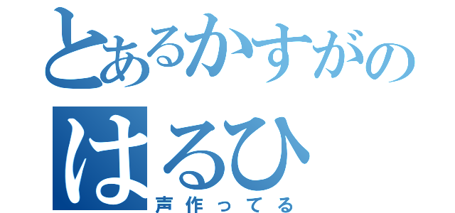 とあるかすがのはるひ（声作ってる）