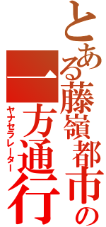 とある藤嶺都市の一方通行（ヤナセラレーター）