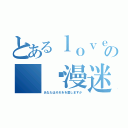 とあるｌｏｖｅの 动漫迷群（あなたはそれをを愛しますか）