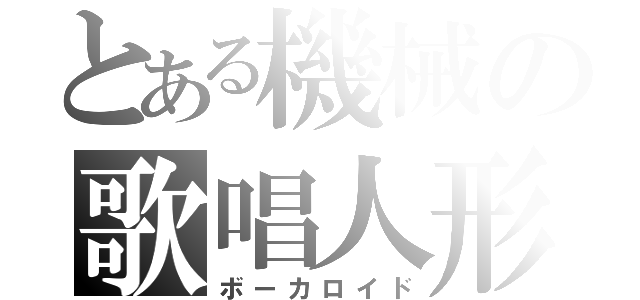 とある機械の歌唱人形（ボーカロイド）