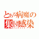 とある病魔の集団感染（パンデミック）