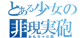 とある少女の非現実砲（おもちゃの銃）