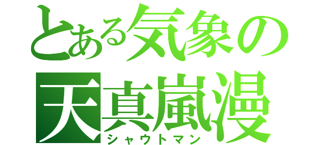 とある気象の天真嵐漫 （シャウトマン）