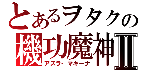 とあるヲタクの機功魔神Ⅱ（アスラ・マキーナ）