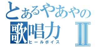 とあるやあやの歌唱力Ⅱ（ヒールボイス）