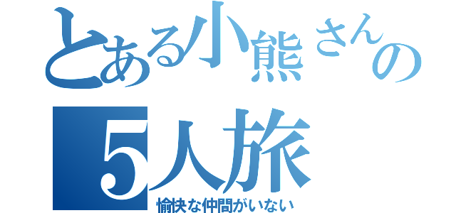 とある小熊さんの５人旅（愉快な仲間がいない）