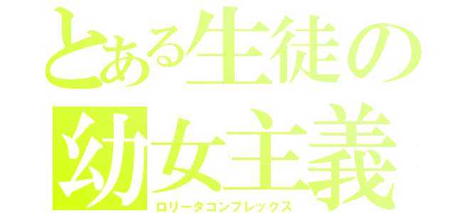 とある生徒の幼女主義（ロリータコンプレックス）