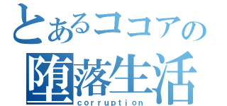 とあるココアの堕落生活（ｃｏｒｒｕｐｔｉｏｎ）