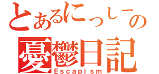 とあるにっしーの憂鬱日記（Ｅｓｃａｐｉｓｍ）