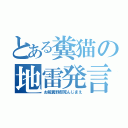 とある糞猫の地雷発言（お前糞野郎死んじまえ）