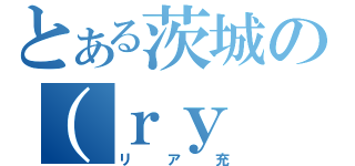 とある茨城の（ｒｙ（リア充）