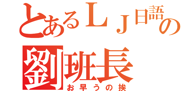 とあるＬＪ日語班の劉班長（お早うの挨）