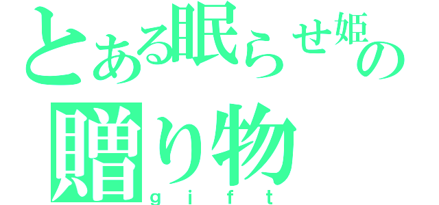 とある眠らせ姫からの贈り物（ｇｉｆｔ）