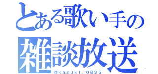 とある歌い手の雑談放送（＠ｋａｚｕｋｉ＿０８３５）