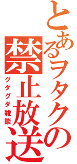 とあるヲタクの禁止放送（グダグダ雑談）