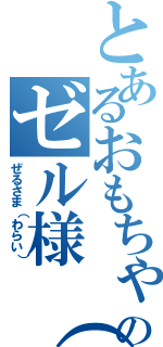 とあるおもちゃのゼル様（笑）（ぜるさま（わらい））