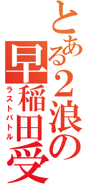 とある２浪の早稲田受験（ラストバトル）